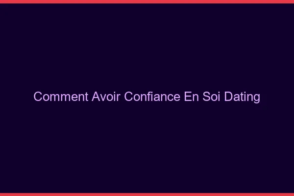 Comment avoir confiance en soi pour le dating