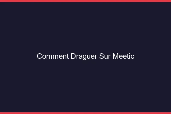 Comment draguer sur Meetic