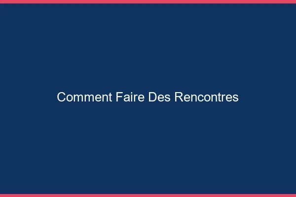 Comment faire des rencontres