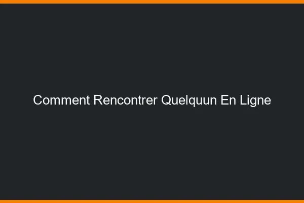 Comment rencontrer quelqu'un en ligne ?