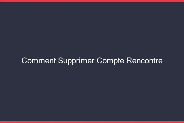 Comment supprimer compte rencontre