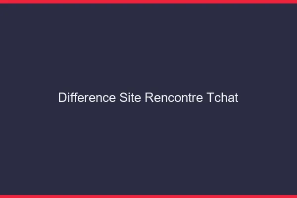 Différence site rencontre et tchat
