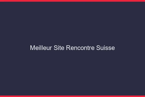 Meilleur site rencontre Suisse