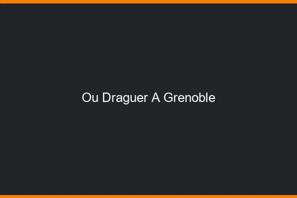 Où draguer à Grenoble