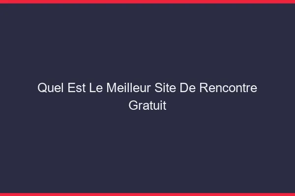 Quel est le meilleur site de rencontre gratuit ?