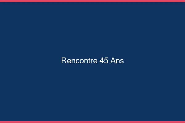 Rencontre 45 ans en ligne