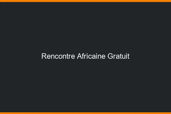 Rencontre africaine gratuit