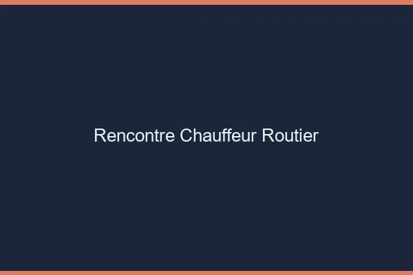 Rencontre chauffeur routier