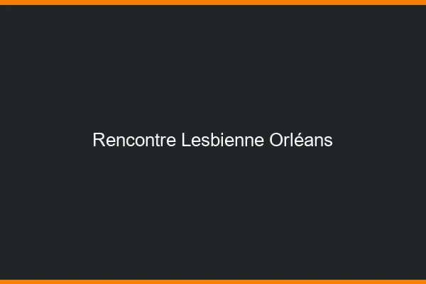 Rencontre lesbienne Orléans