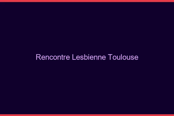 Rencontre lesbienne Toulouse