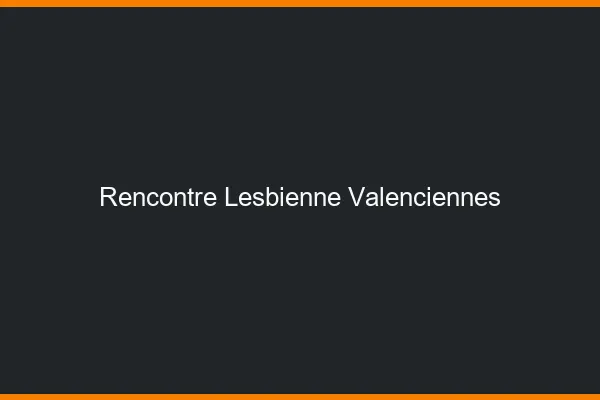 Rencontre lesbienne Valenciennes