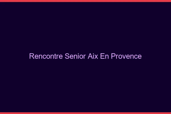 Rencontre senior Aix-en-Provence