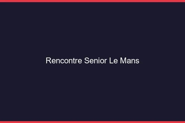 Rencontre senior le mans