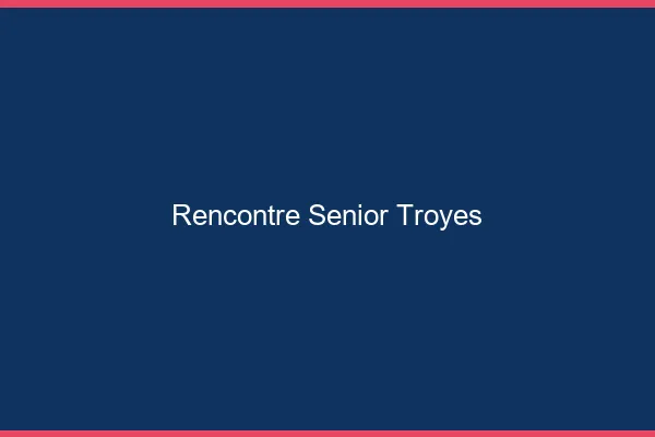 Rencontre senior Troyes