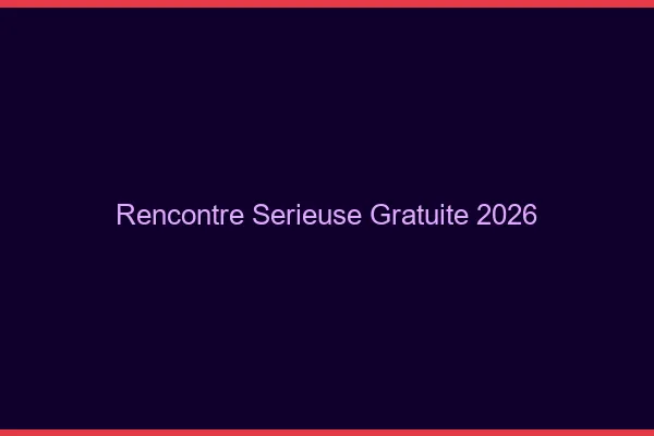 Rencontre sérieuse gratuite 2026