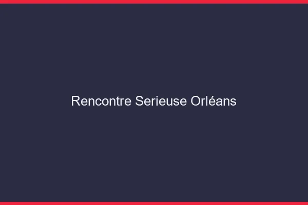 Rencontre sérieuse Orléans