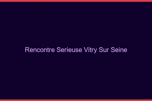 Rencontre sérieuse Vitry-sur-Seine