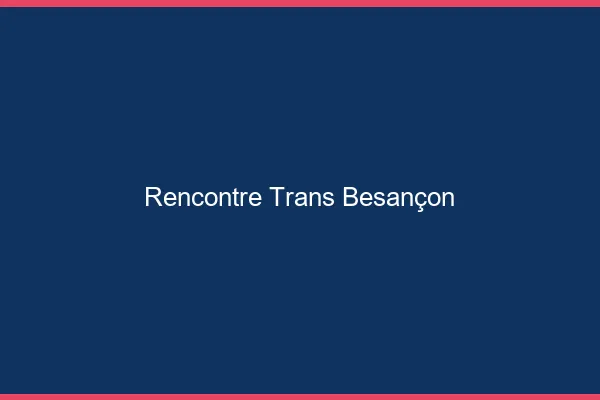 Rencontre trans Besançon