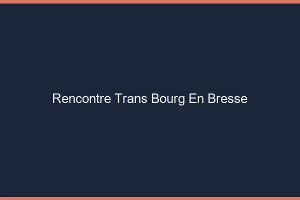 Rencontre trans Bourg-en-Bresse