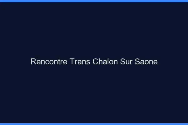 Rencontre trans Chalon-sur-Saône