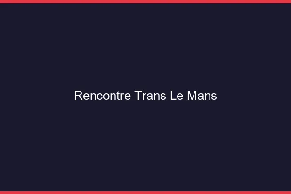 Rencontre trans le mans