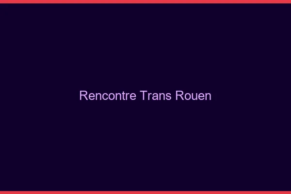 Rencontre trans Rouen