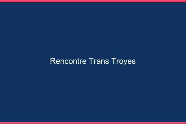 Rencontre trans Troyes