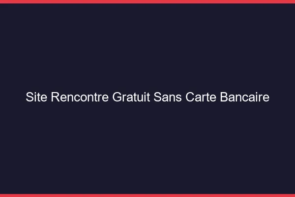 Site rencontre gratuit sans carte bancaire