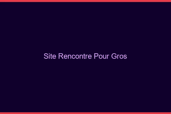 Site rencontre pour gros